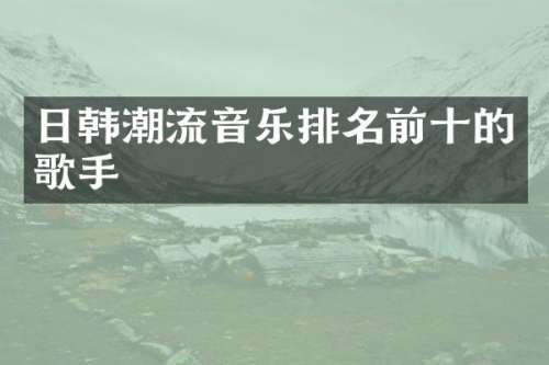日韩潮流音乐排名前十的歌手