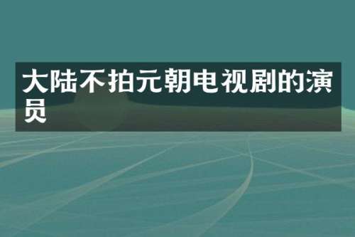 大陆不拍元朝电视剧的演员