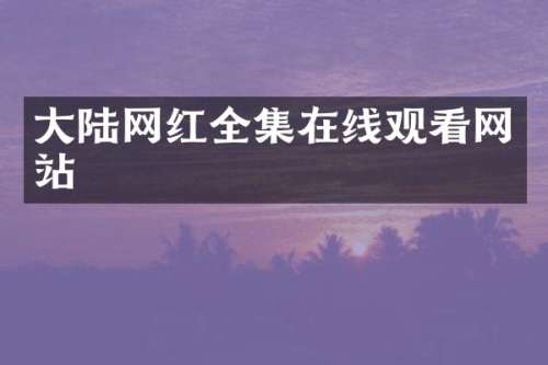 大陆网红全集在线观看网站