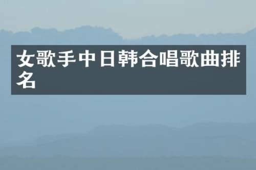 女歌手中日韩合唱歌曲排名