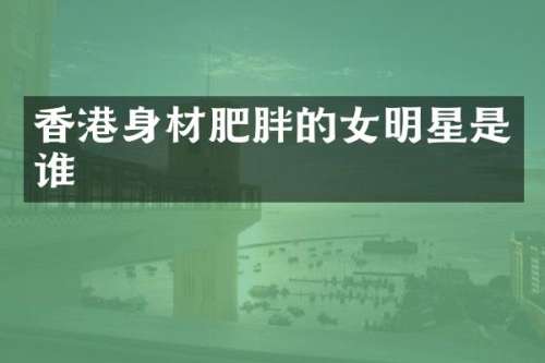 香港身材肥胖的女明星是谁