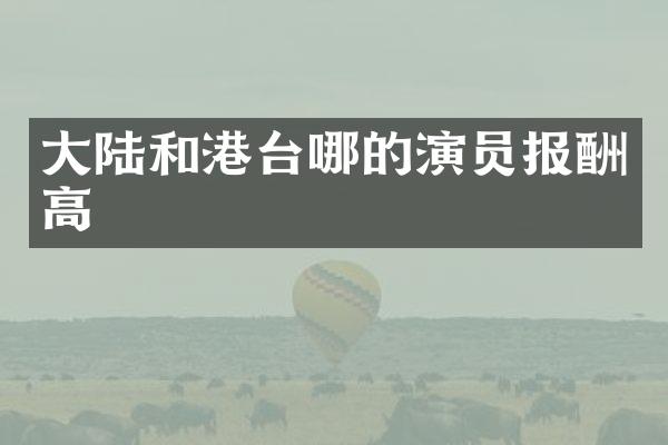 大陆和港台哪的演员报酬高
