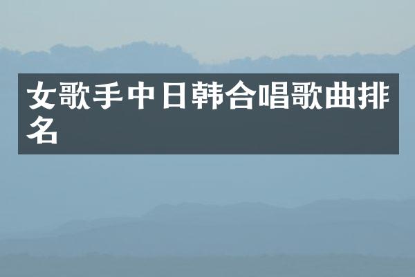 女歌手中日韩合唱歌曲排名