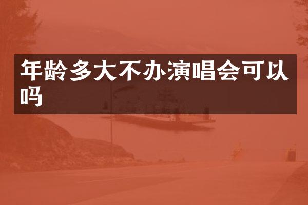 年龄多大不办演唱会可以吗