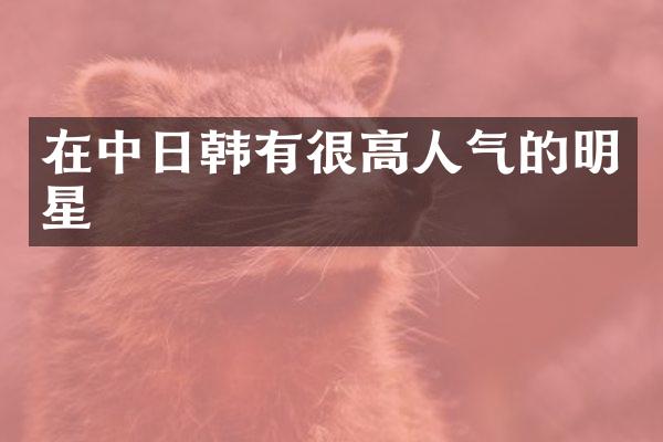 在中日韩有很高人气的明星