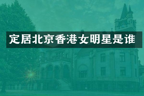 定居北京香港女明星是谁