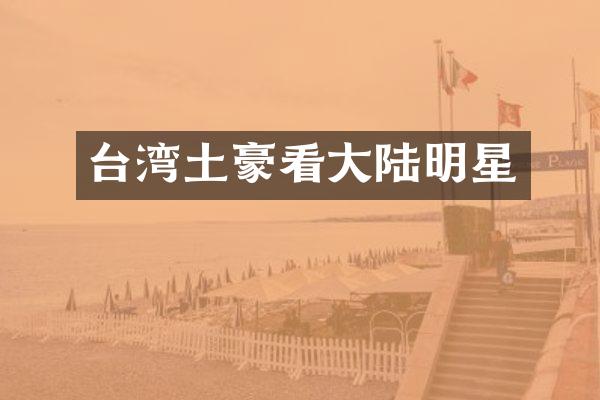 台湾土豪看大陆明星