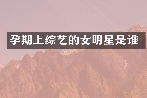孕期上综艺的女明星是谁