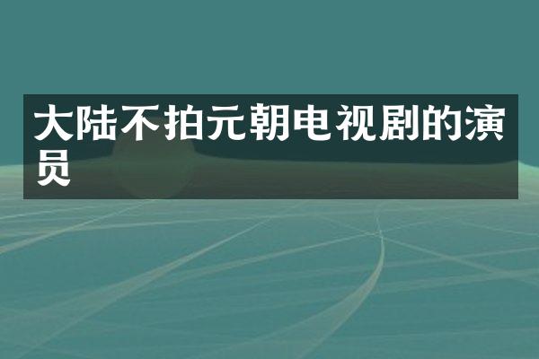 大陆不拍元朝电视剧的演员