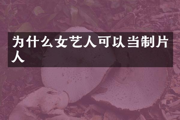 为什么女艺人可以当制片人