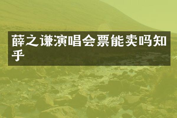 薛之谦演唱会票能卖吗知乎