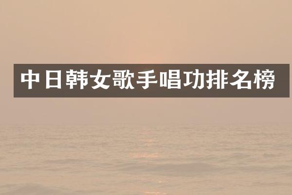 中日韩女歌手唱功排名榜