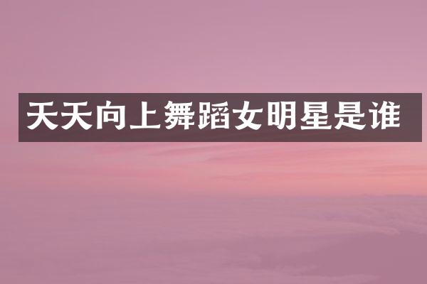 天天向上舞蹈女明星是谁
