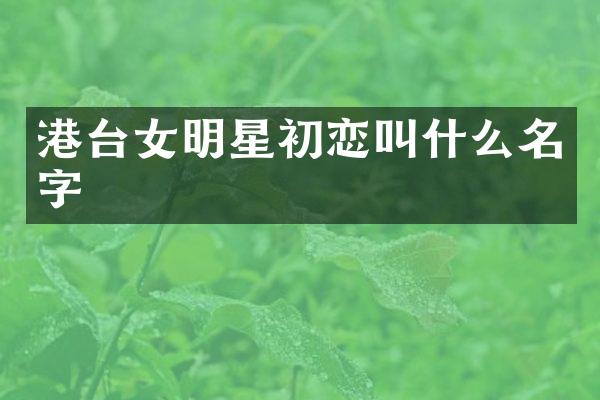 港台女明星初恋叫什么名字