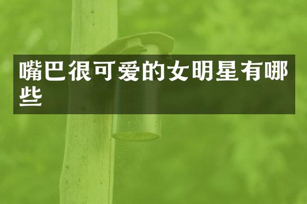 嘴巴很可爱的女明星有哪些