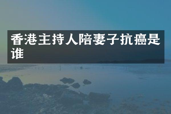 香港主持人陪妻子抗癌是谁