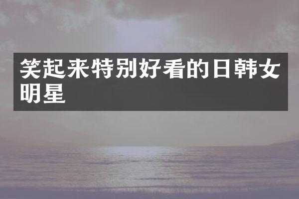 笑起来特别好看的日韩女明星