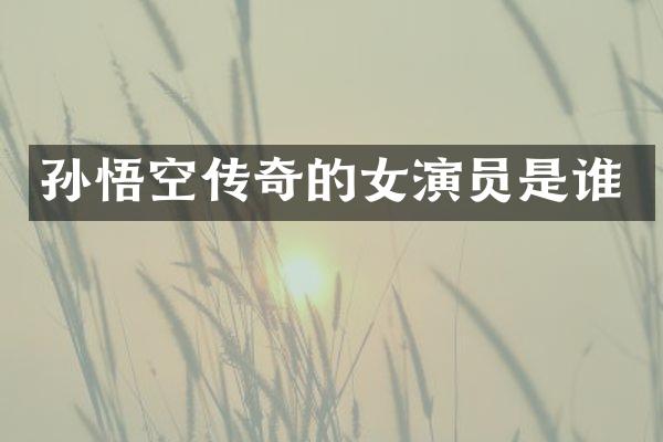 孙悟空传奇的女演员是谁