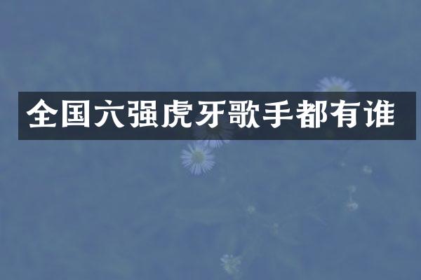 全国六强虎牙歌手都有谁