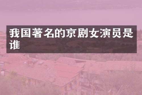 我国著名的京剧女演员是谁