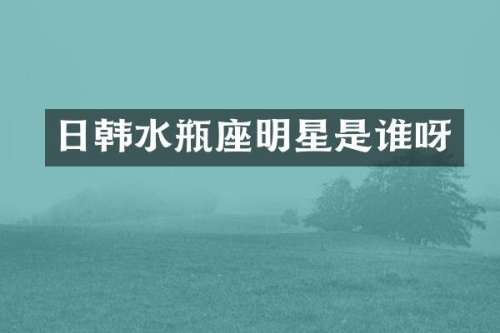 日韩水瓶座明星是谁呀