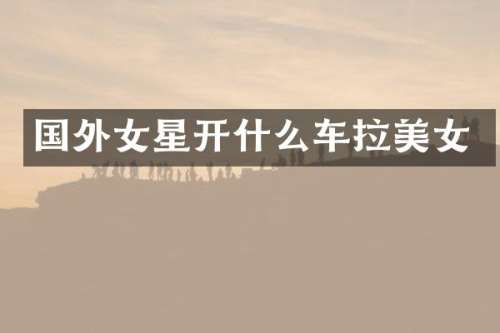 国外女星开什么车拉