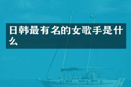 日韩最有名的女歌手是什么