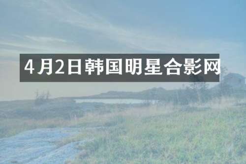 4月2日韩国明星合影网