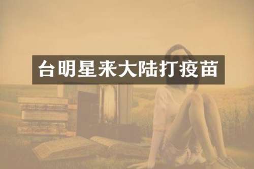 台明星来大陆打疫苗