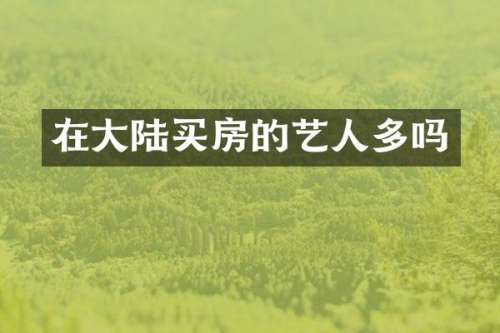 在大陆买房的艺人多吗