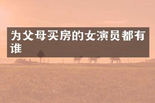为父母买房的女演员都有谁
