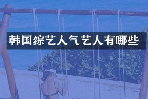 韩国综艺人气艺人有哪些
