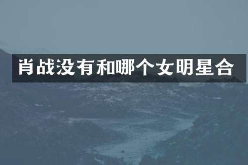 肖战没有和哪个女明星合