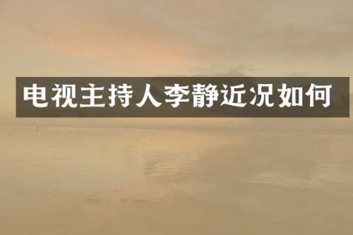 电视主持人李静近况如何