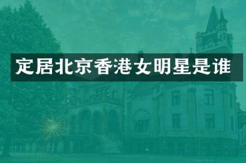 定居北京香港女明星是谁