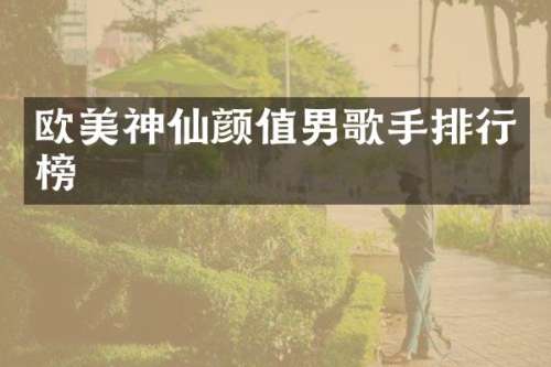 欧美神仙颜值男歌手排行榜