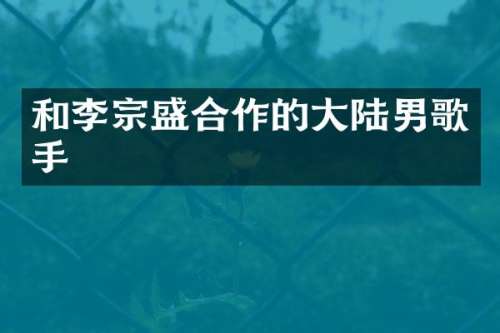 和李宗盛合作的大陆男歌手