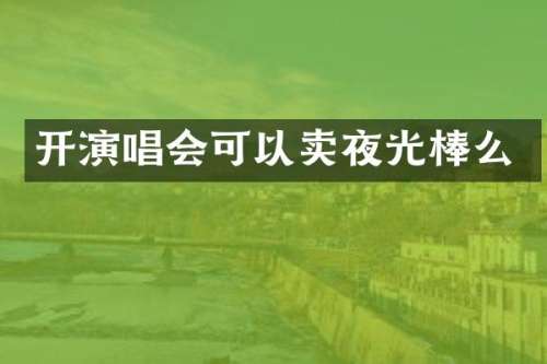 开演唱会可以卖夜光棒么