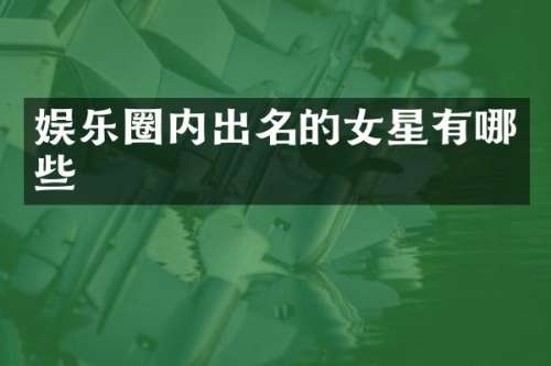 娱乐圈内出名的女星有哪些