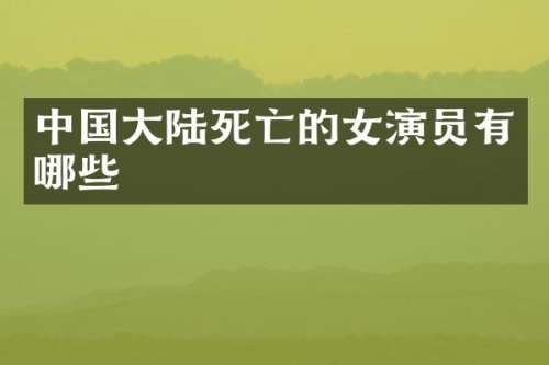 中国大亡的女演员有哪些