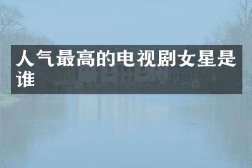 人气最高的电视剧女星是谁