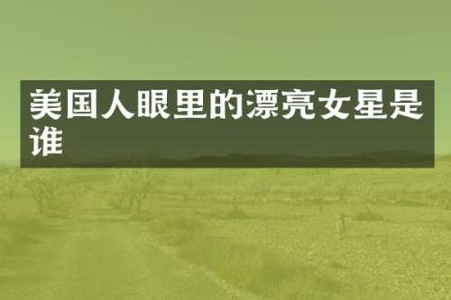 美国人眼里的漂亮女星是谁