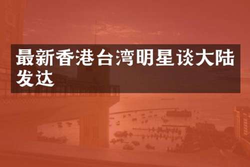 最新香港台湾明星谈大陆发达