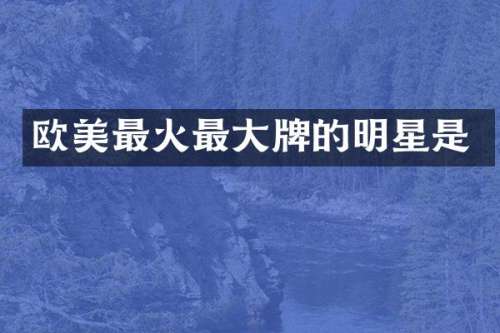 欧美最火最大牌的明星是
