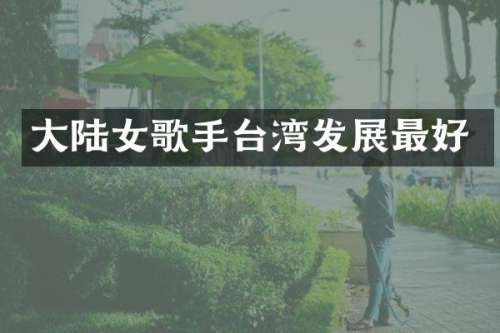 大陆女歌手台湾发展最好