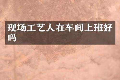 现场工艺人在车间上班好吗