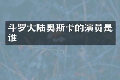 斗罗大陆奥斯卡的演员是谁