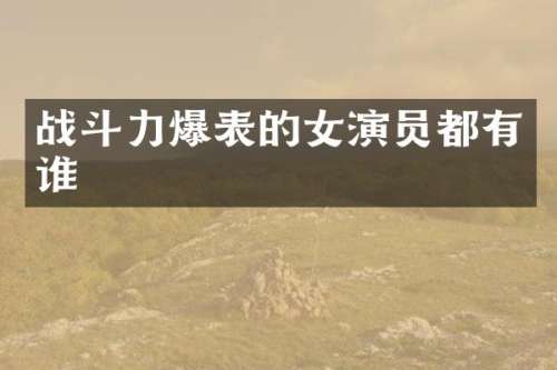战斗力爆表的女演员都有谁