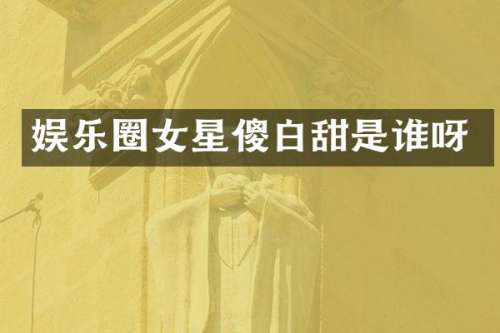 娱乐圈女星傻白甜是谁呀