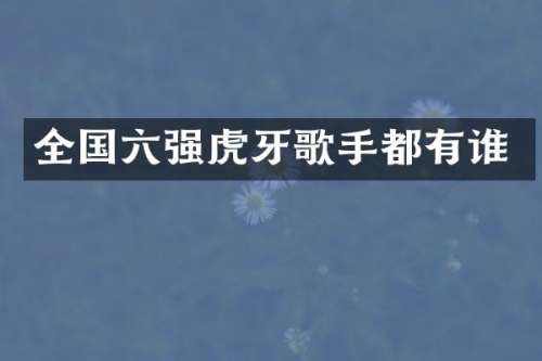 全国六强虎牙歌手都有谁